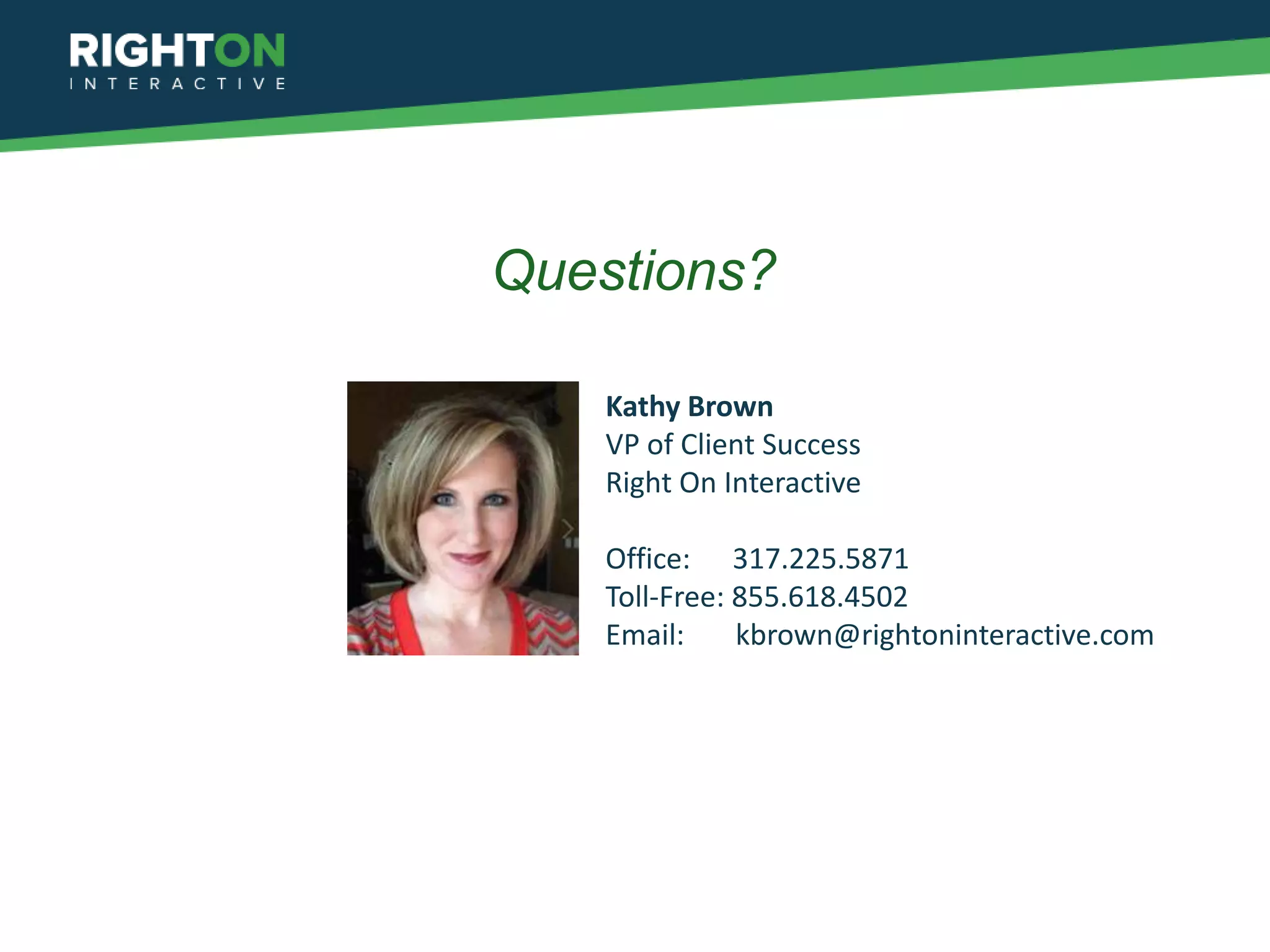 Questions?

    Kathy Brown
    VP of Client Success
    Right On Interactive

    Office: 317.225.5871
    Toll-Free: 855.618.4502
    Email:     kbrown@rightoninteractive.com
 