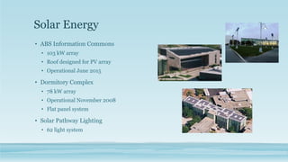 Solar Energy
• ABS Information Commons
• 103 kW array
• Roof designed for PV array
• Operational June 2015
• Dormitory Complex
• 78 kW array
• Operational November 2008
• Flat panel system
• Solar Pathway Lighting
• 62 light system
 