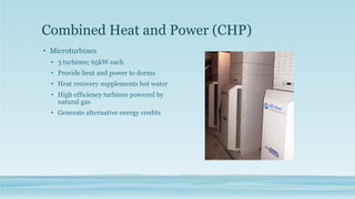 Combined Heat and Power (CHP)
• Microturbines
• 3 turbines; 65kW each
• Provide heat and power to dorms
• Heat recovery supplements hot water
• High efficiency turbines powered by
natural gas
• Generate alternative energy credits
 