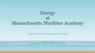 Energy
at
Massachusetts Maritime Academy
WHERE TRADITION EMERGES INTO RENEWABLE
Kathleen Driscoll
Environmental, Health, Safety and Sustainability Office
 