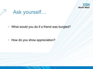 Ask yourself…
• What would you do if a friend was burgled?
• How do you show appreciation?
 