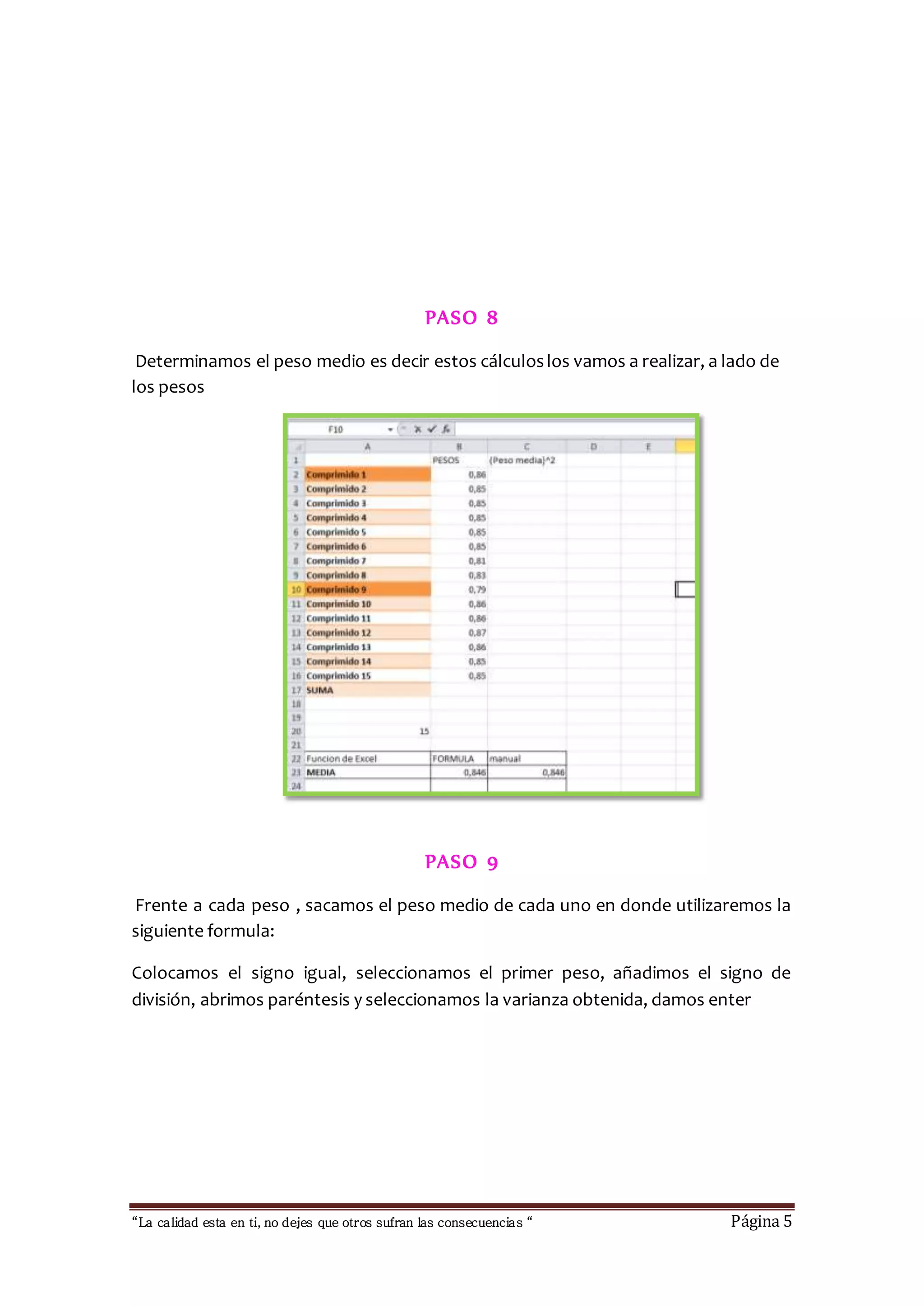PASO 8 
Determinamos el peso medio es decir estos cálculos los vamos a realizar, a lado de 
los pesos 
PASO 9 
Frente a cada peso , sacamos el peso medio de cada uno en donde utilizaremos la 
siguiente formula: 
Colocamos el signo igual, seleccionamos el primer peso, añadimos el signo de 
división, abrimos paréntesis y seleccionamos la varianza obtenida, damos enter 
“La calidad esta en ti, no dejes que otros sufran las consecuencias “ Página 5 
 