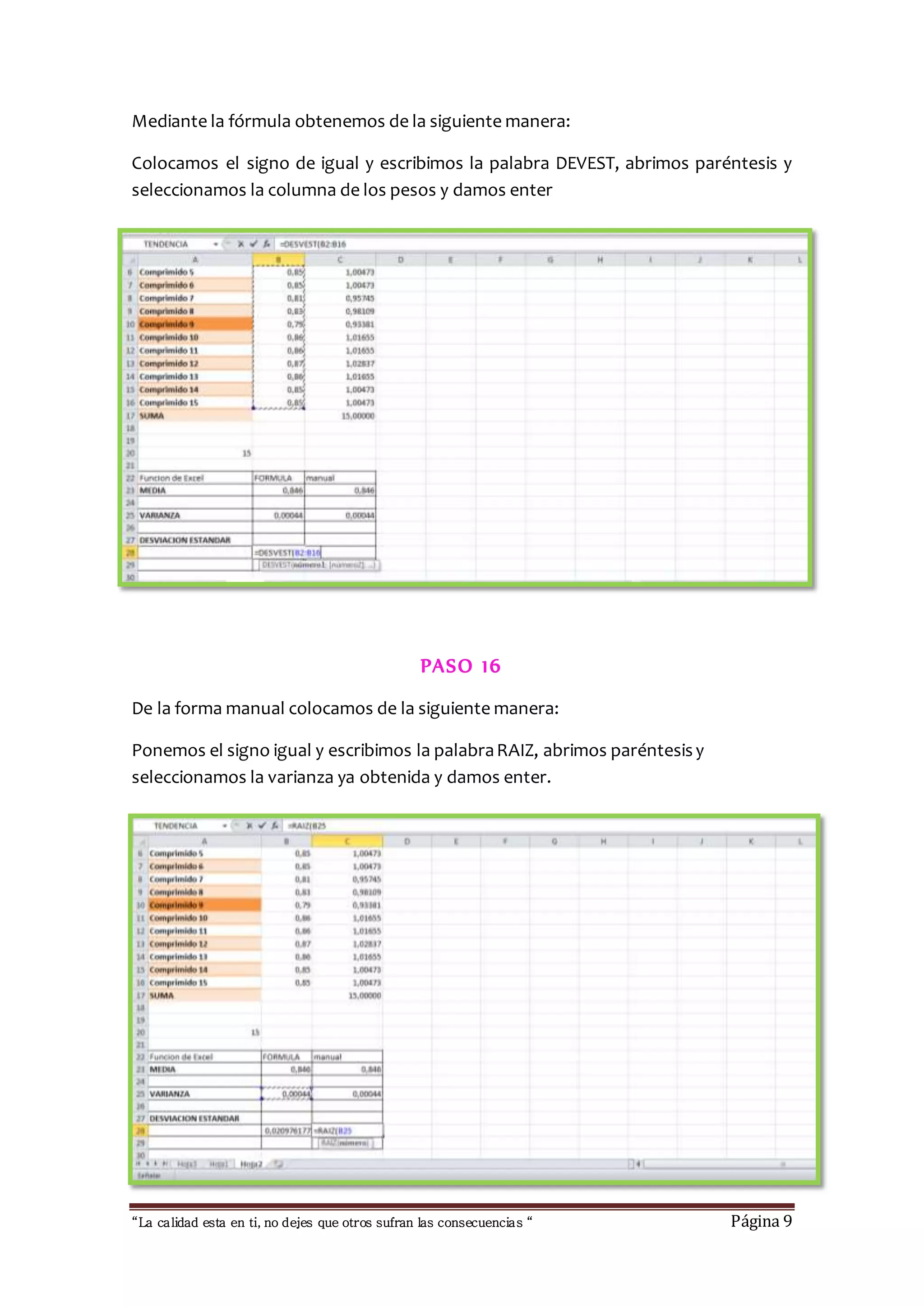 Mediante la fórmula obtenemos de la siguiente manera: 
Colocamos el signo de igual y escribimos la palabra DEVEST, abrimos paréntesis y 
seleccionamos la columna de los pesos y damos enter 
PASO 16 
De la forma manual colocamos de la siguiente manera: 
Ponemos el signo igual y escribimos la palabra RAIZ, abrimos paréntesis y 
seleccionamos la varianza ya obtenida y damos enter. 
“La calidad esta en ti, no dejes que otros sufran las consecuencias “ Página 9 
 
