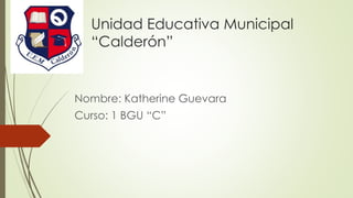 Unidad Educativa Municipal 
“Calderón” 
Nombre: Katherine Guevara 
Curso: 1 BGU “C” 
 