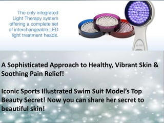 A Sophisticated Approach to Healthy, Vibrant Skin & 
Soothing Pain Relief! 
Iconic Sports Illustrated Swim Suit Model’s Top 
Beauty Secret! Now you can share her secret to 
beautiful skin! 
 