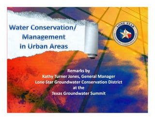 Remarks by
   Kathy Turner Jones, General Manager
Lone Star Groundwater Conservation District
                  at the
        Texas Groundwater Summit
 