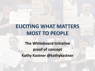 ELICITING WHAT MATTERS
MOST TO PEOPLE
The Whiteboard Initiative
proof of concept
Kathy Kastner @kathykastner
 