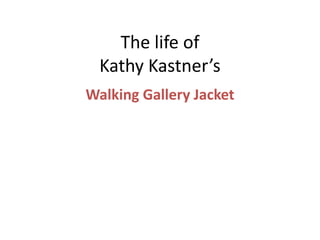 The life of
Kathy Kastner’s
Walking Gallery Jacket
 