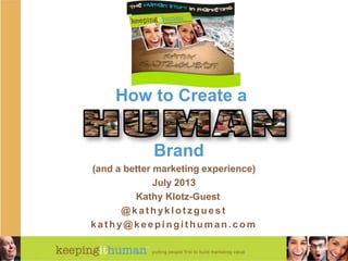How to Create a
Brand
(and a better marketing experience)
July 2013
Kathy Klotz-Guest
@kathyklotz guest
kat hy@keepingit human.com
 