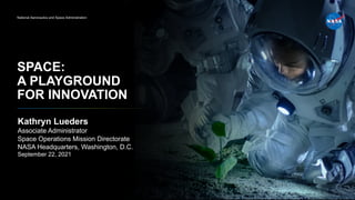 Kathryn Lueders
Associate Administrator
Space Operations Mission Directorate
NASA Headquarters, Washington, D.C.
September 22, 2021
SPACE:
A PLAYGROUND
FOR INNOVATION
National Aeronautics and Space Administration
 