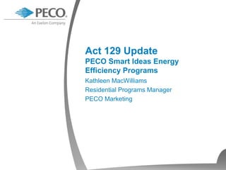 Kathleen MacWilliams
Residential Programs Manager
PECO Marketing
Act 129 Update
PECO Smart Ideas Energy
Efficiency Programs
 