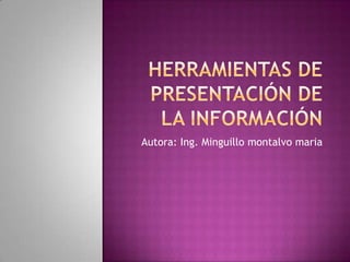 HERRAMIENTAS DE PRESENTACIÓN DE LA INFORMACIÓN Autora: Ing. Minguillomontalvomaria 