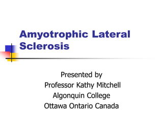 Amyotrophic Lateral
Sclerosis
Presented by
Professor Kathy Mitchell
Algonquin College
Ottawa Ontario Canada
 