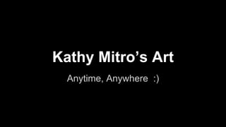 Kathy Mitro’s Art
Anytime, Anywhere :)
 