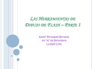 LAS HERRAMIENTAS DE
DIBUJO DE FLASH – PARTE 1

      Kathy’ Portuguez Bernaola
        3ro “A” de Secundaria
            La Salle Lima
 