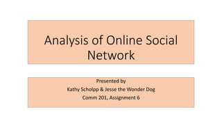 Analysis of Online Social
Network
Presented by
Kathy Scholpp & Jesse the Wonder Dog
Comm 201, Assignment 6
 