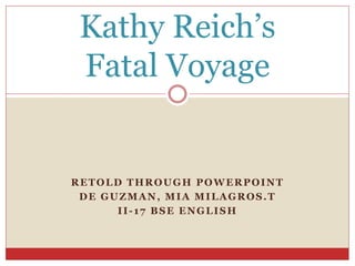 Kathy Reich’s
Fatal Voyage

RETOLD THROUGH POWERPOINT
DE GUZMAN, MIA MILAGROS.T
II-17 BSE ENGLISH

 