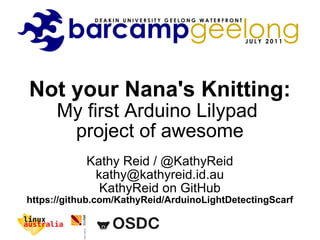Not your Nana's Knitting: My first Arduino Lilypad  project of awesome Kathy Reid / @KathyReid [email_address] KathyReid on GitHub https://github.com/KathyReid/ArduinoLightDetectingScarf 