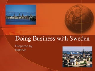 Doing Business with Sweden
Prepared by
Kathryn

 