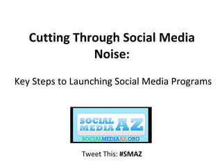 Cutting Through Social Media Noise:  Key Steps to Launching Social Media Programs Tweet This:  #SMAZ 