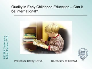 Professor Kathy Sylva University of Oxford
EECERAConference
TallinnEstonia2013 Quality in Early Childhood Education – Can it
be International?
 