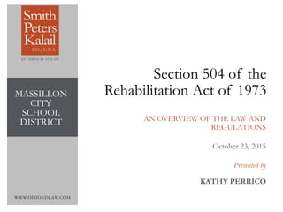 WWW.OHIOEDLAW.COM
AN OVERVIEW OF THE LAW AND
REGULATIONS
Section 504 of the
Rehabilitation Act of 1973
October 23, 2015
Presented by
KATHY PERRICO
MASSILLON
CITY
SCHOOL
DISTRICT
 