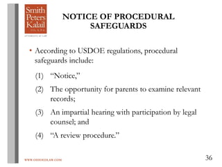 WWW.OHIOEDLAW.COM 36
• According to USDOE regulations, procedural
safeguards include:
(1) “Notice,”
(2) The opportunity for parents to examine relevant
records;
(3) An impartial hearing with participation by legal
counsel; and
(4) “A review procedure.”
NOTICE OF PROCEDURAL
SAFEGUARDS
 