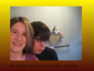 We are WAY too hot for our own good. Just sayin’.  