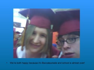 We’re both happy because it’s Baccalaureate and school is almost over!  