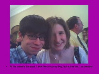 At the award’s banquet. I look like a country boy, but you’re hot…as always!  