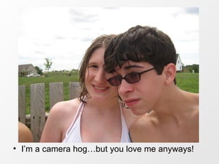 I’m a camera hog…but you love me anyways!  