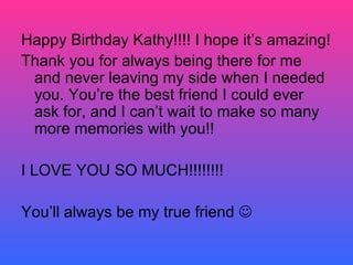 Happy Birthday Kathy!!!! I hope it’s amazing! Thank you for always being there for me and never leaving my side when I needed you. You’re the best friend I could ever ask for, and I can’t wait to make so many more memories with you!!  I LOVE YOU SO MUCH!!!!!!!! You’ll always be my true friend   