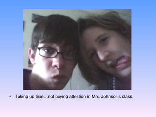 Taking up time…not paying attention in Mrs. Johnson’s class.  