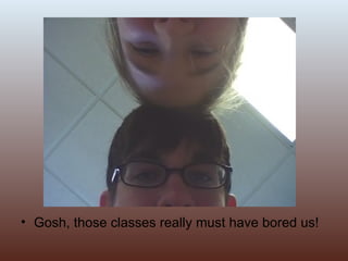 Gosh, those classes really must have bored us!  