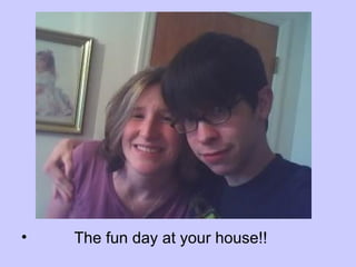 The fun day at your house!!  