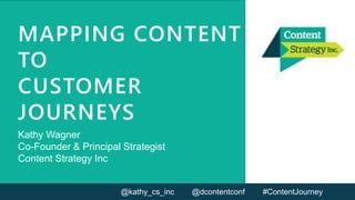 MAPPING CONTENT
TO
CUSTOMER
JOURNEYS
Kathy Wagner
Co-Founder & Principal Strategist
Content Strategy Inc
@kathy_cs_inc @dcontentconf #ContentJourney
 