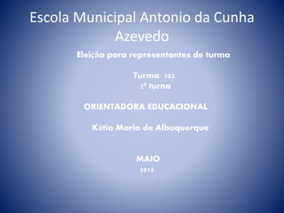 Escola Municipal Antonio da Cunha
Azevedo
Eleição para representantes de turma
Turma: 502
2º turno
ORIENTADORA EDUCACIONAL
Kátia Maria de Albuquerque
MAIO
2015
 