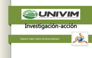 Investigación-acción
Elaboró: Katia Yadira Carranza Sámano
 