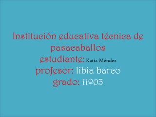 Institución educativa técnica de
          pasacaballos
       estudiante: Katia Méndez
      profesor: libia barco
          grado: 11º03
 