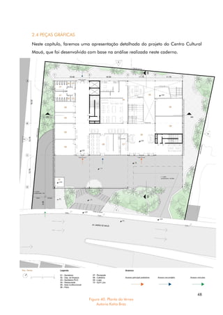 48
2.4 PEÇAS GRÁFICAS
Neste capítulo, faremos uma apresentação detalhada do projeto do Centro Cultural
Mauá, que foi desenvolvido com base na análise realizada neste caderno.
Figura 40. Planta do térreo
Autoria Katia Braz
 