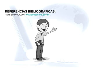 REFERÊNCIAS BIBLIOGRÁFICAS: - Site do PROCON:  www.procon.ms.gov.br   