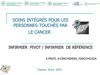 SOINS INTÉGRÉS POUR LES
 PERSONNES TOUCHÉS PAR
         LE CANCER


INFIRMIER PIVOT / INFIRMIER DE RÉFÉRENCE

                   K.PRATI, A.CERCHIERINI, F.BACCHILEGA


             Faenza, 18 juin 2012
 