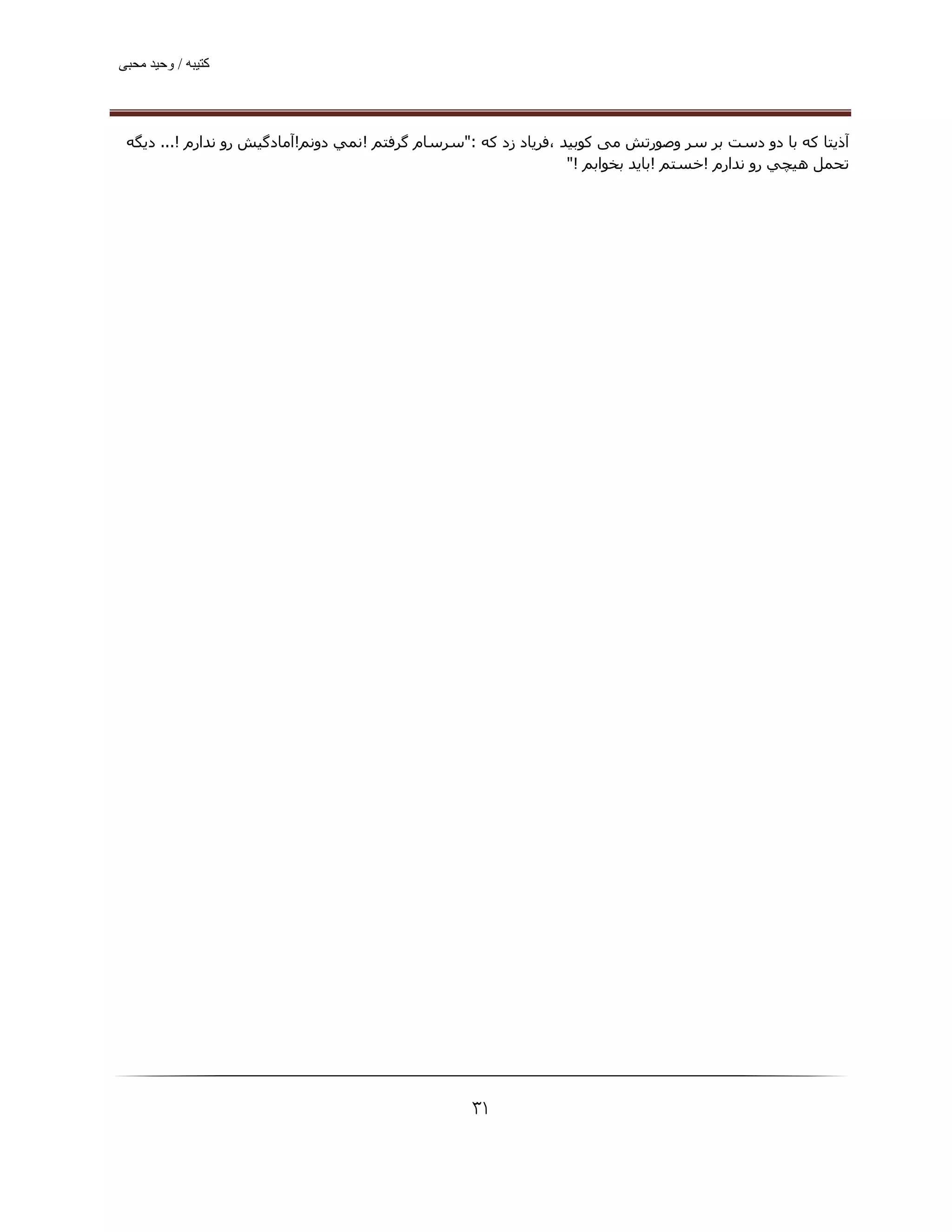 ‫ﮐﺘﯿﺒﮫ / وﺣﯿﺪ ﻣﺤﺒﯽ‬




 ‫آذﻳﺘﺎ ﻛﻪ ﺑﺎ دو دﺳﺖ ﺑﺮ ﺳﺮ وﺻﻮرﺗﺶ ﻣﯽ ﮐﻮﺑﯿﺪ ،ﻓﺮﯾﺎد زد ﮐﻪ :"ﺳﺮﺳﺎم ﮔﺮﻓﺘﻢ !ﻧﻤﻲ دوﻧﻢ!آﻣﺎدﮔﯿﺶ رو ﻧﺪارم !... دﻳﮕﻪ‬
                                                                  ‫ﺗﺤﻤﻞ ھﯿﭽﻲ رو ﻧﺪارم !ﺧﺴﺘﻢ !ﺑﺎﻳﺪ ﺑﺨﻮاﺑﻢ !"‬




                                                   ‫۱۳‬
 