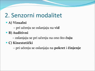 2. Senzorni modalitet A) Vizualni   –  pri učenju se oslanjaju na  vid B) Auditivni   –  oslanjaju se pri učenju na ono što  čuju C) Kinestetički  –  pri učenju se oslanjaju na  pokret  i  činjenje 