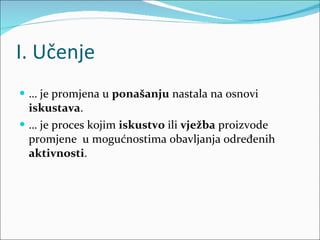 I. Učenje …  je promjena u  ponašanju  nastala na osnovi  iskustava . …  je proces kojim  iskustvo  ili  vježba  proizvode promjene  u mogućnostima obavljanja određenih  aktivnosti . 