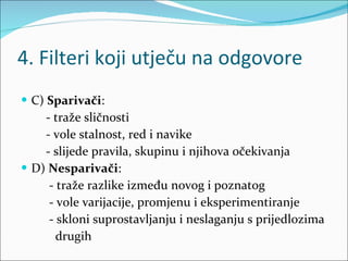 4. Filteri koji utječu na odgovore C)  Sparivači :  - traže sličnosti - vole stalnost, red i navike - slijede pravila, skupinu i njihova očekivanja D)  Nesparivači :  - traže razlike između novog i poznatog - vole varijacije, promjenu i eksperimentiranje - skloni suprostavljanju i neslaganju s prijedlozima  drugih 