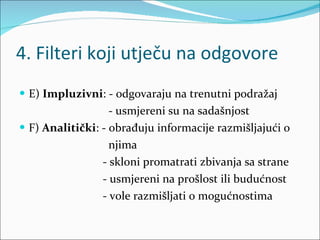 4. Filteri koji utječu na odgovore E)  Impluzivni : - odgovaraju na trenutni podražaj - usmjereni su na sadašnjost F)  Analitički : - obrađuju informacije razmišljajući o  njima - skloni promatrati zbivanja sa strane - usmjereni na prošlost ili budućnost - vole razmišljati o mogućnostima 