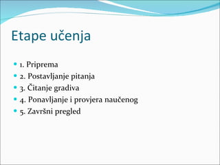 Etape učenja 1. Priprema 2. Postavljanje pitanja 3. Čitanje gradiva 4. Ponavljanje i provjera naučenog 5. Završni pregled 