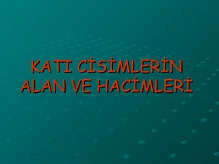 KATI CİSİMLERİN
ALAN VE HACİMLERİ
 