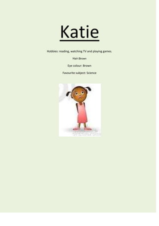 Katie
Hobbies: reading, watching TV and playing games.

                  Hair:Brown

               Eye colour: Brown

           Favourite subject: Science
 